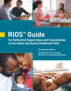 Cover of the RIOS Guide for Reflective Supervision and Consultation in the Infant and Early Childhood field by Christopher Watson with Maren Harris, Jill Hennes, Mary Harrison, and Alyssa Meuwissen along with four photographs showing (clockwise, from top left) a woman and man in conversation, a mother talking with a professional with a clipboard while her child sits on her lap drawing, a baby smiling at an adult who holds the baby's hands, and a couple with a sleeping infant