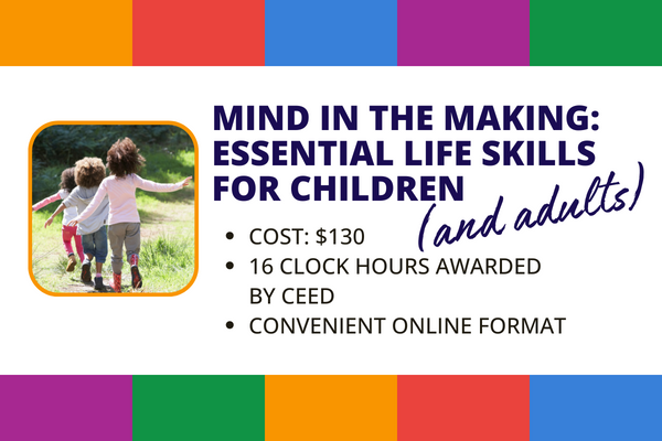 Mind in the Making: Essential Life Skills for Children and Adults
- Cost: $130
- 16 clock hours awarded by CEED
- Convenient online format